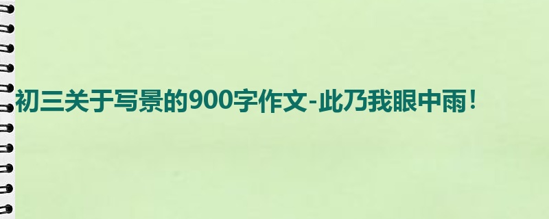 初三关于写景的900字作文-此乃我眼中雨!