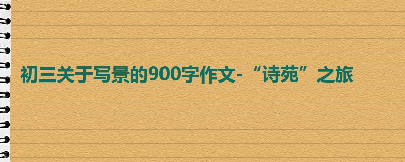 初三关于写景的900字作文-“诗苑”之旅