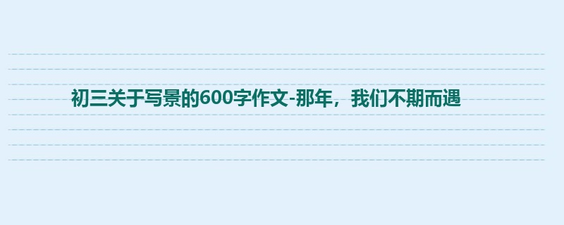初三关于写景的600字作文-那年,我们不期而遇