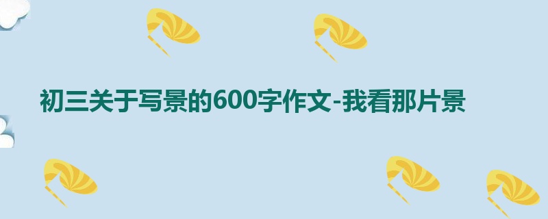 初三关于写景的600字作文-我看那片景