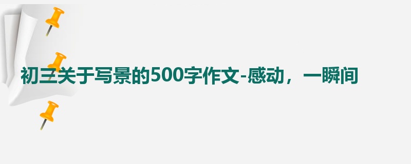 初三关于写景的500字作文-感动,一瞬间