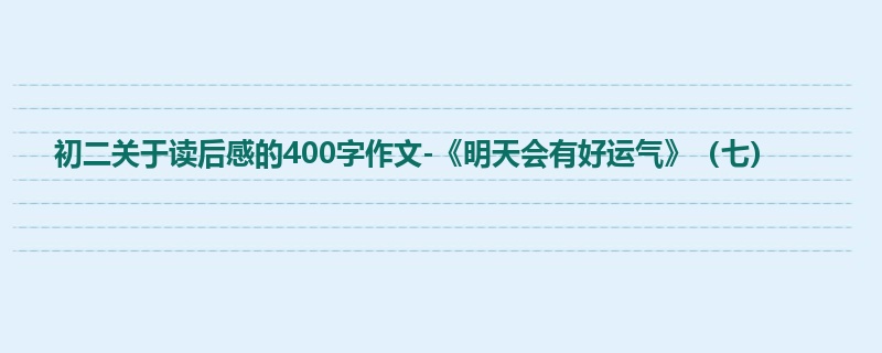 初二关于读后感的400字作文-《明天会有好运气》(七)