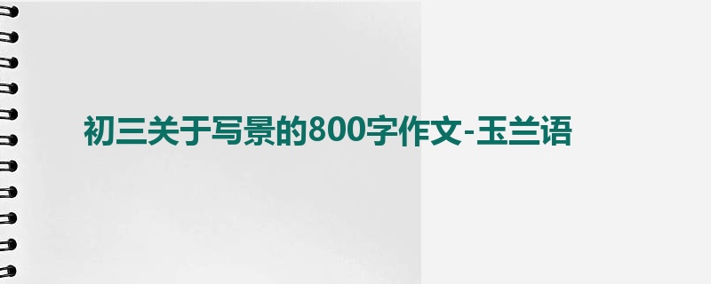 初三关于写景的800字作文-玉兰语