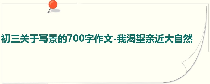 初三关于写景的700字作文-我渴望亲近大自然