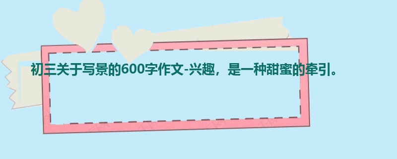 初三关于写景的600字作文-兴趣,是一种甜蜜的牵引。