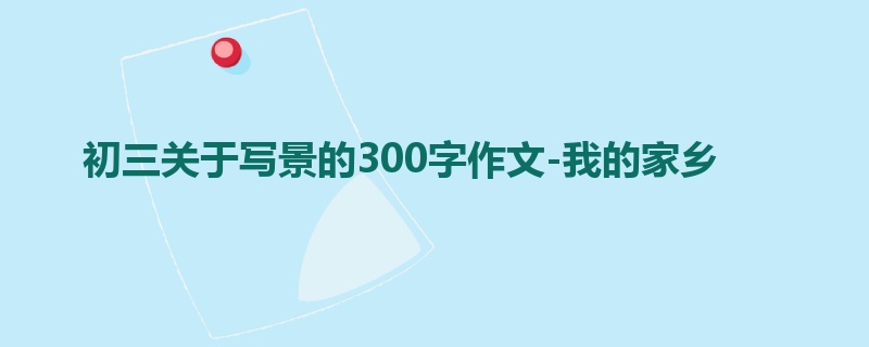 初三关于写景的300字作文-我的家乡