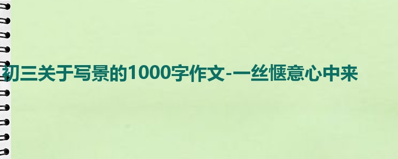 初三关于写景的1000字作文-一丝惬意心中来
