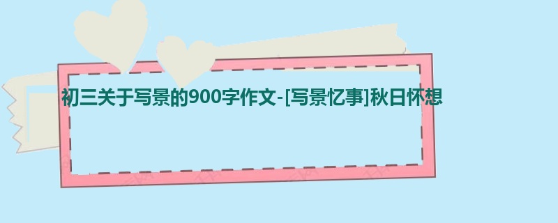 初三关于写景的900字作文-[写景忆事]秋日怀想