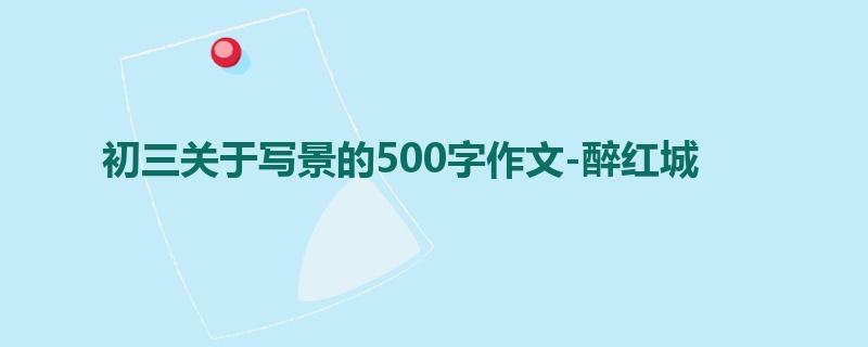 初三关于写景的500字作文-醉红城