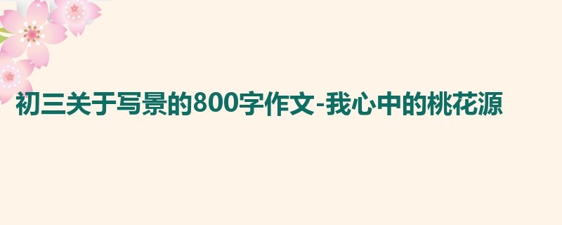 初三关于写景的800字作文-我心中的桃花源