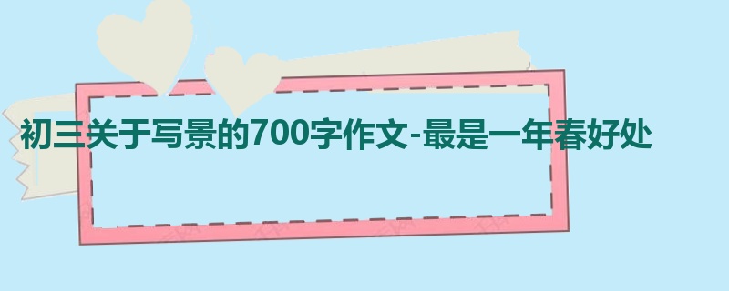 初三关于写景的700字作文-最是一年春好处