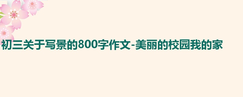 初三关于写景的800字作文-美丽的校园我的家