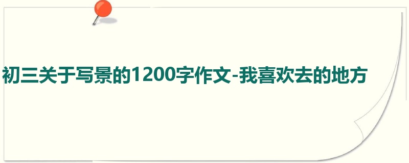 初三关于写景的1200字作文-我喜欢去的地方