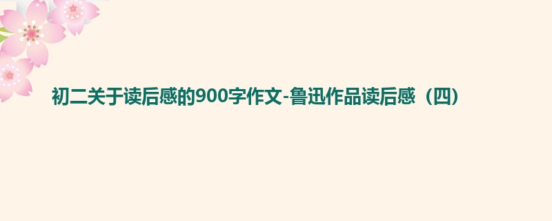 初二关于读后感的900字作文-鲁迅作品读后感(四)