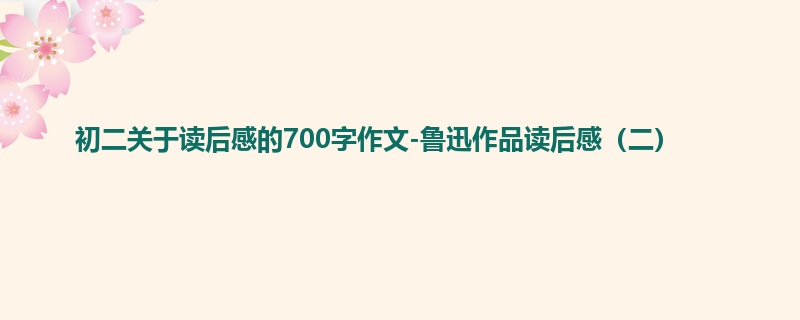 初二关于读后感的700字作文-鲁迅作品读后感(二)