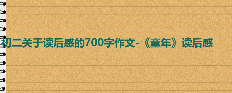 初二关于读后感的700字作文-《童年》读后感
