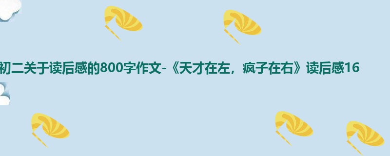 初二关于读后感的800字作文-《天才在左,疯子在右》读后感16