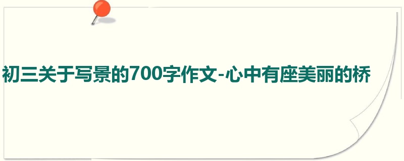 初三关于写景的700字作文-心中有座美丽的桥