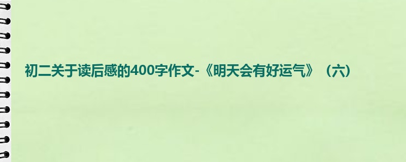 初二关于读后感的400字作文-《明天会有好运气》(六)