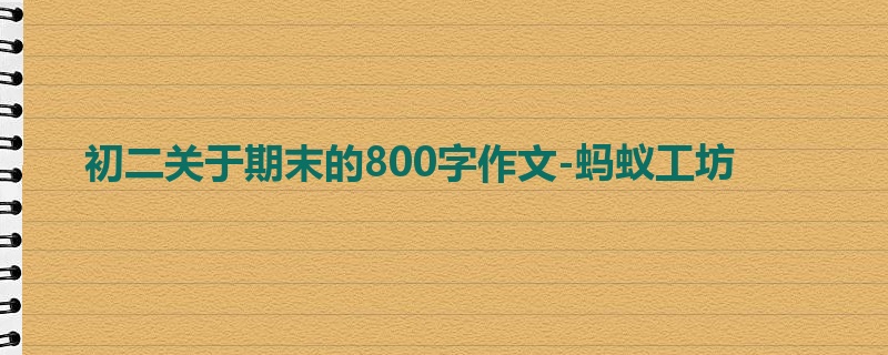 初二关于期末的800字作文-蚂蚁工坊