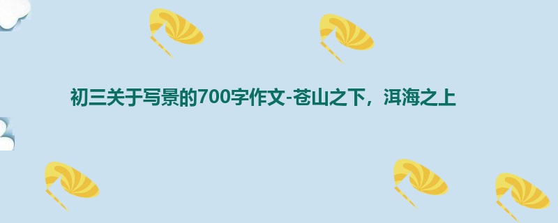 初三关于写景的700字作文-苍山之下，洱海之上