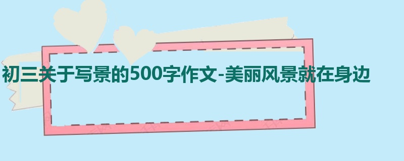 初三关于写景的500字作文-美丽风景就在身边