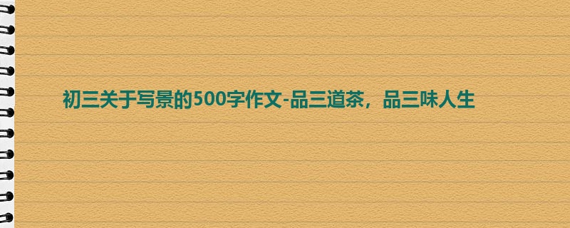 初三关于写景的500字作文-品三道茶，品三味人生