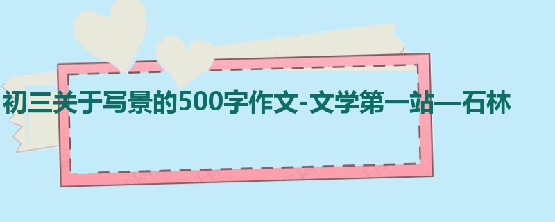 初三关于写景的500字作文-文学第一站—石林