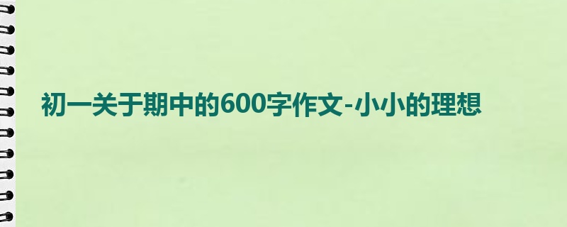 初一关于期中的600字作文-小小的理想