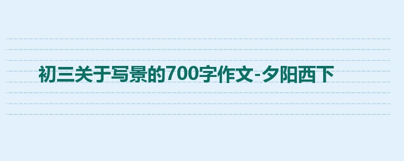 初三关于写景的700字作文-夕阳西下