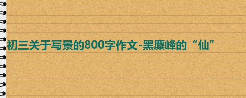 初三关于写景的800字作文-黑麋峰的“仙”