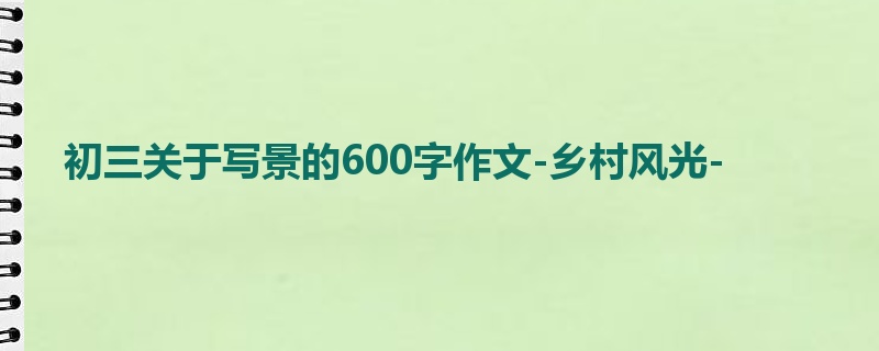 初三关于写景的600字作文-乡村风光-