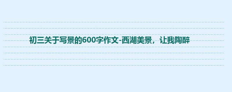 初三关于写景的600字作文-西湖美景，让我陶醉