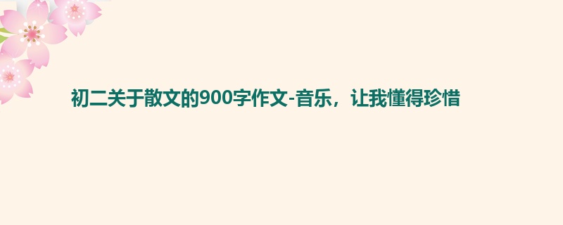 初二关于散文的900字作文-音乐,让我懂得珍惜