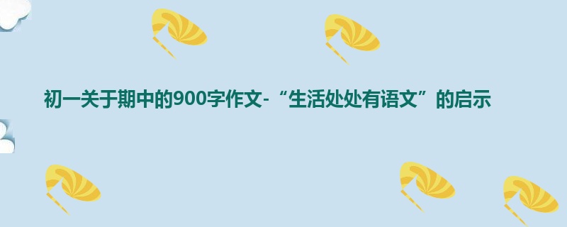 初一关于期中的900字作文-“生活处处有语文”的启示