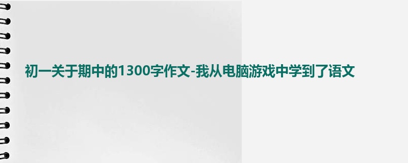 初一关于期中的1300字作文-我从电脑游戏中学到了语文