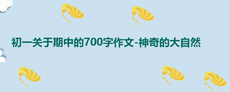初一关于期中的700字作文-神奇的大自然