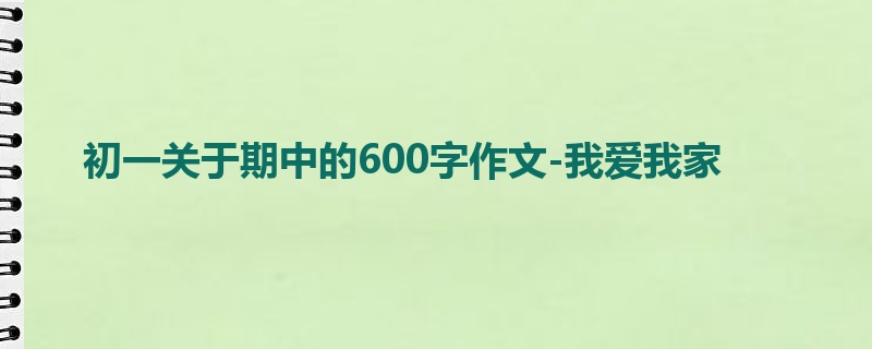 初一关于期中的600字作文-我爱我家