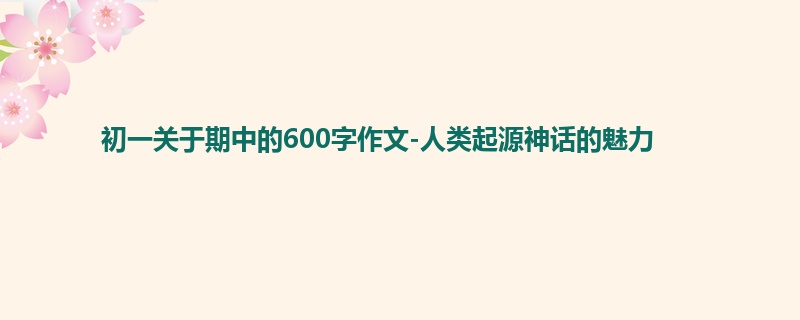初一关于期中的600字作文-人类起源神话的魅力