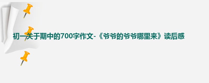 初一关于期中的700字作文-《爷爷的爷爷哪里来》读后感