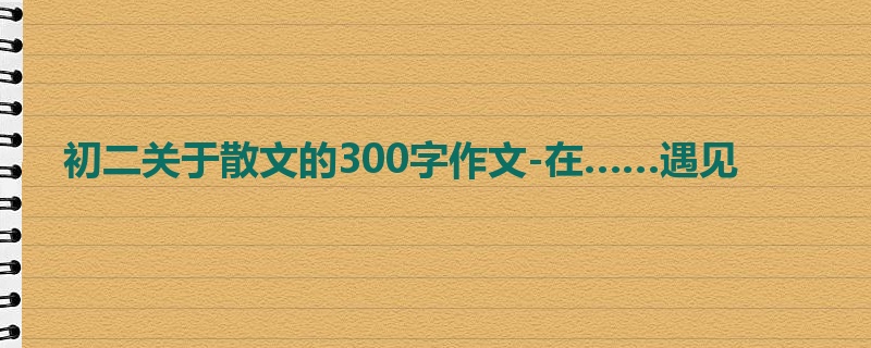 初二关于散文的300字作文-在……遇见
