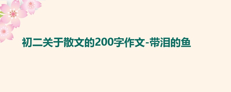 初二关于散文的200字作文-带泪的鱼