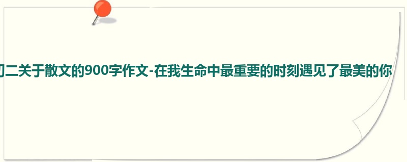 初二关于散文的900字作文-在我生命中最重要的时刻遇见了最美的你
