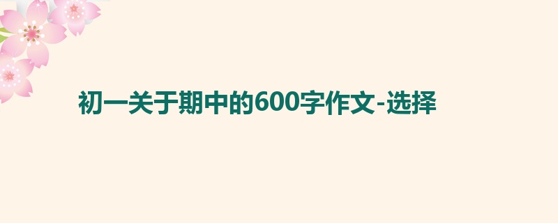 初一关于期中的600字作文-选择