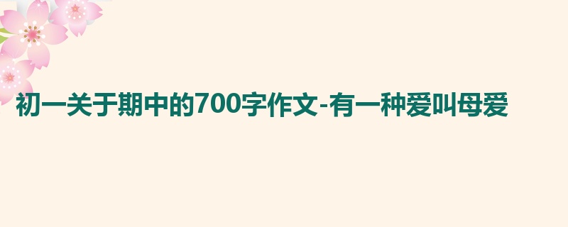 初一关于期中的700字作文-有一种爱叫母爱