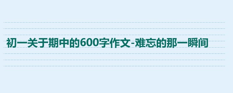 初一关于期中的600字作文-难忘的那一瞬间