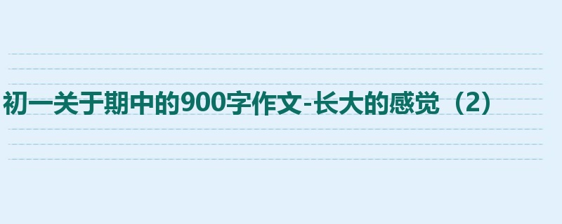 初一关于期中的900字作文-长大的感觉(2)