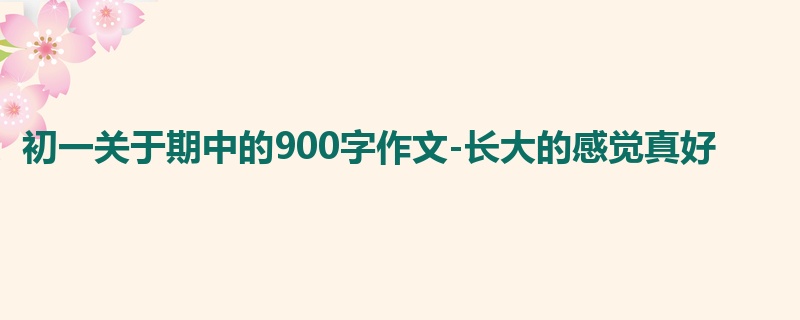 初一关于期中的900字作文-长大的感觉真好