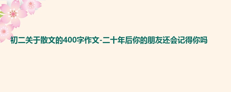 初二关于散文的400字作文-二十年后你的朋友还会记得你吗