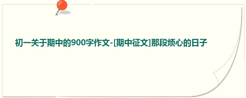 初一关于期中的900字作文-[期中征文]那段烦心的日子